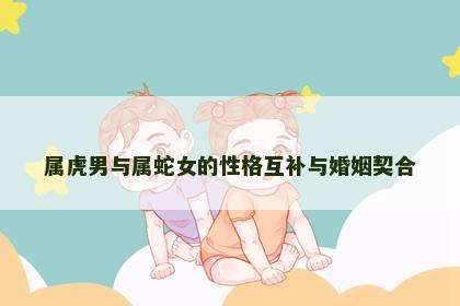 属虎男与属蛇女的性格互补与婚姻契合