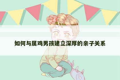 如何与属鸡男孩建立深厚的亲子关系