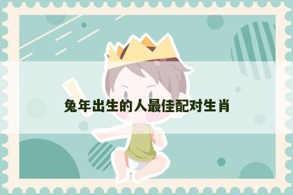 兔年出生的人最佳配对生肖