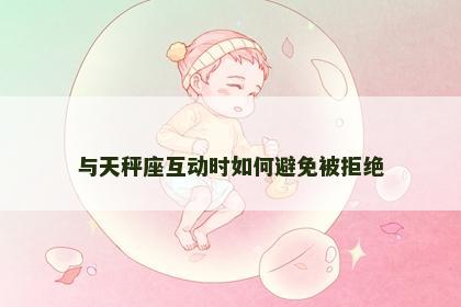 与天秤座互动时如何避免被拒绝