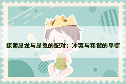 探索属龙与属兔的配对：冲突与和谐的平衡