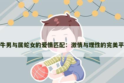 属牛男与属蛇女的爱情匹配：激情与理性的完美平衡