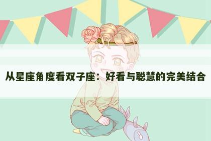 从星座角度看双子座：好看与聪慧的完美结合