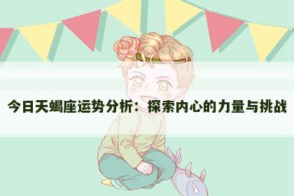 今日天蝎座运势分析：探索内心的力量与挑战