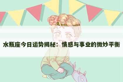 水瓶座今日运势揭秘：情感与事业的微妙平衡