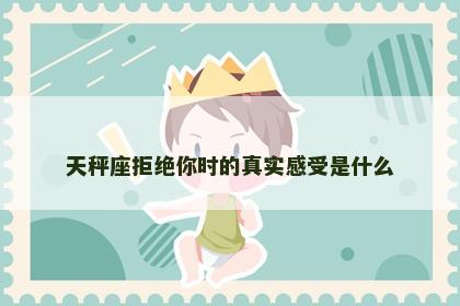 天秤座拒绝你时的真实感受是什么