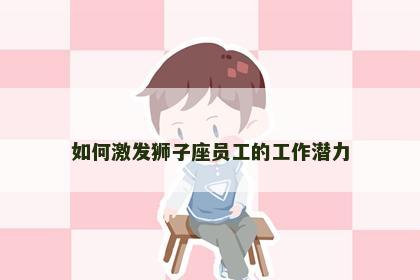 如何激发狮子座员工的工作潜力