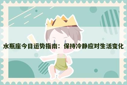 水瓶座今日运势指南：保持冷静应对生活变化