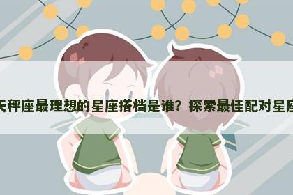 天秤座最理想的星座搭档是谁？探索最佳配对星座